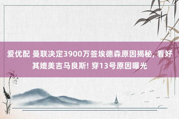 爱优配 曼联决定3900万签埃德森原因揭秘, 看好其媲美吉马良斯! 穿13号原因曝光
