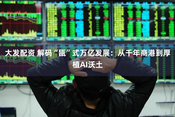 大发配资 解码“瓯”式万亿发展：从千年商港到厚植AI沃土