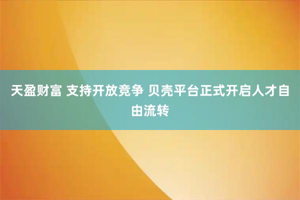 天盈财富 支持开放竞争 贝壳平台正式开启人才自由流转