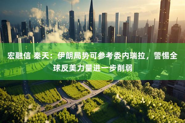 宏融信 秦天：伊朗局势可参考委内瑞拉，警惕全球反美力量进一步削弱