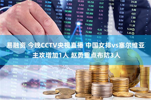 易融资 今晚CCTV央视直播 中国女排vs塞尔维亚 主攻增加1人 赵勇重点布防3人
