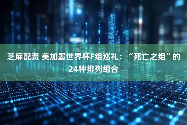芝麻配资 美加墨世界杯F组巡礼：“死亡之组”的24种排列组合