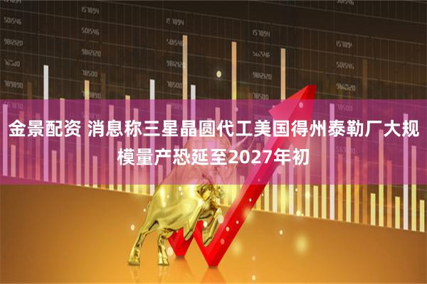 金景配资 消息称三星晶圆代工美国得州泰勒厂大规模量产恐延至2027年初
