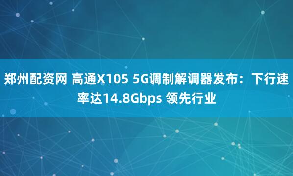郑州配资网 高通X105 5G调制解调器发布：下行速率达14.8Gbps 领先行业