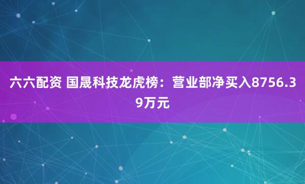 六六配资 国晟科技龙虎榜：营业部净买入8756.39万元