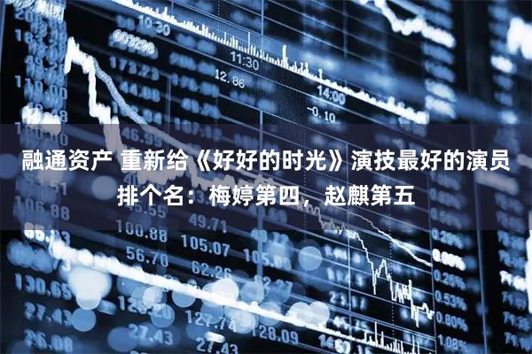 融通资产 重新给《好好的时光》演技最好的演员排个名：梅婷第四，赵麒第五