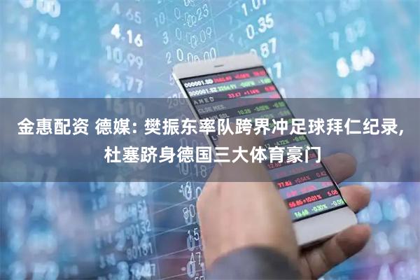 金惠配资 德媒: 樊振东率队跨界冲足球拜仁纪录, 杜塞跻身德国三大体育豪门