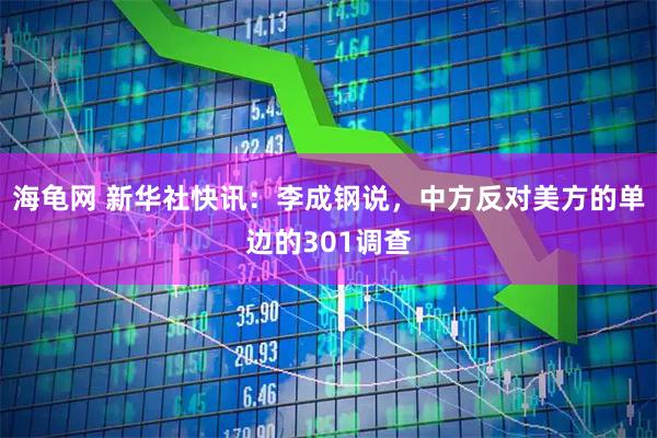 海龟网 新华社快讯：李成钢说，中方反对美方的单边的301调查