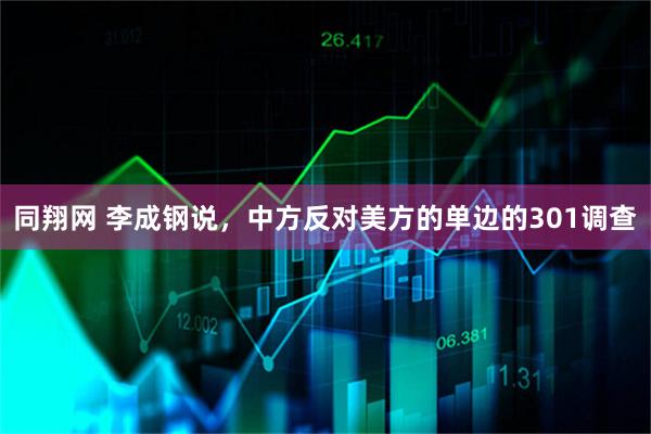 同翔网 李成钢说，中方反对美方的单边的301调查