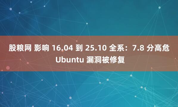 股粮网 影响 16.04 到 25.10 全系：7.8 分高危 Ubuntu 漏洞被修复