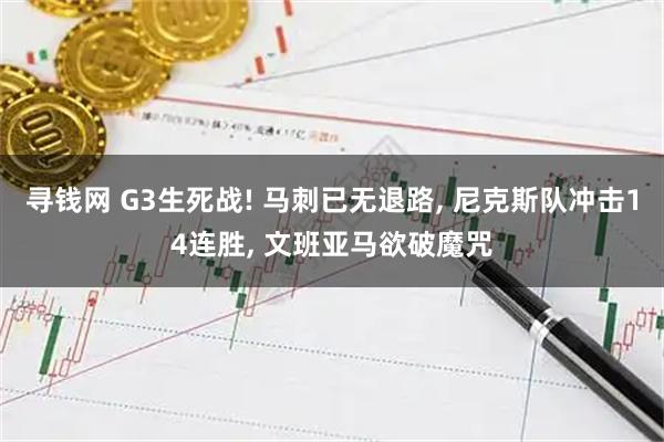 寻钱网 G3生死战! 马刺已无退路, 尼克斯队冲击14连胜, 文班亚马欲破魔咒
