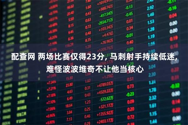 配查网 两场比赛仅得23分, 马刺射手持续低迷, 难怪波波维奇不让他当核心