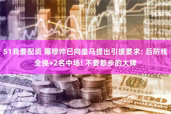 51我要配资 曝穆帅已向皇马提出引援要求: 后防线全换+2名中场! 不要散步的大牌