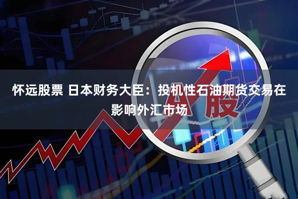 怀远股票 日本财务大臣：投机性石油期货交易在影响外汇市场