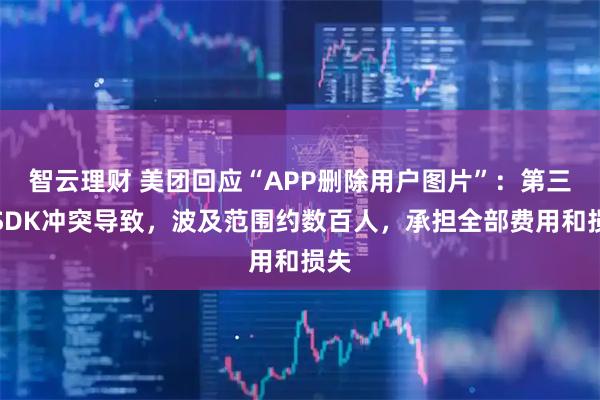 智云理财 美团回应“APP删除用户图片”：第三方SDK冲突导致，波及范围约数百人，承担全部费用和损失