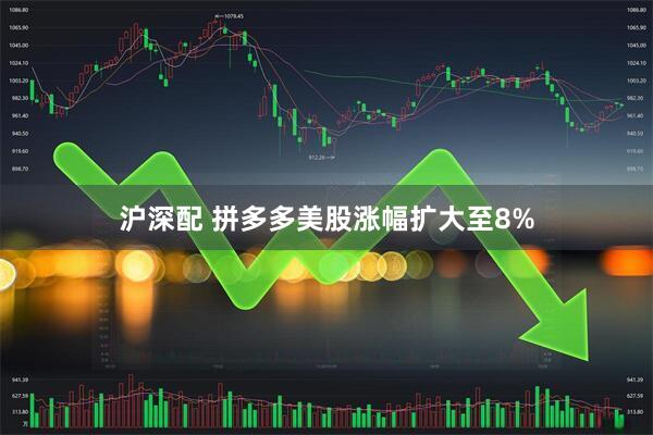 沪深配 拼多多美股涨幅扩大至8%