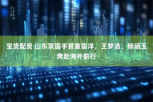 宝货配资 山东双国手官宣留洋，王梦洁、杨涵玉奔赴海外前行