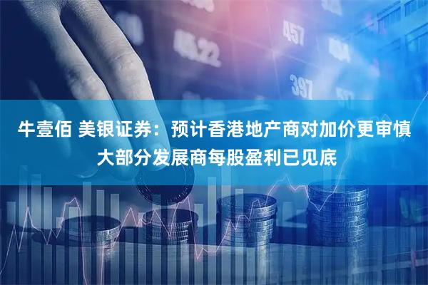 牛壹佰 美银证券：预计香港地产商对加价更审慎 大部分发展商每股盈利已见底