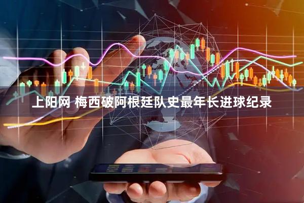 上阳网 梅西破阿根廷队史最年长进球纪录