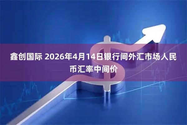 鑫创国际 2026年4月14日银行间外汇市场人民币汇率中间价
