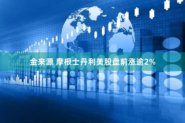金来源 摩根士丹利美股盘前涨逾2%