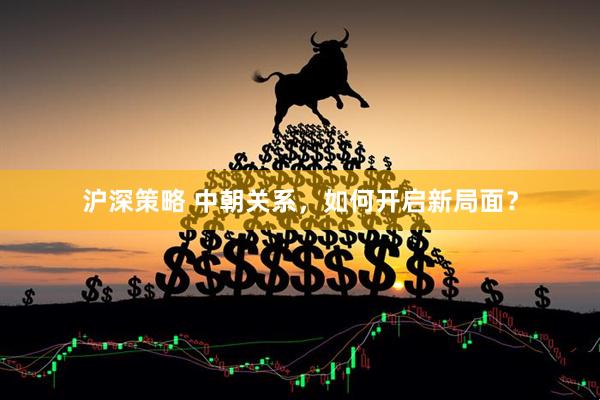 沪深策略 中朝关系，如何开启新局面？
