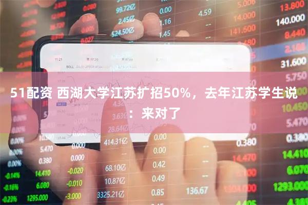 51配资 西湖大学江苏扩招50%，去年江苏学生说：来对了