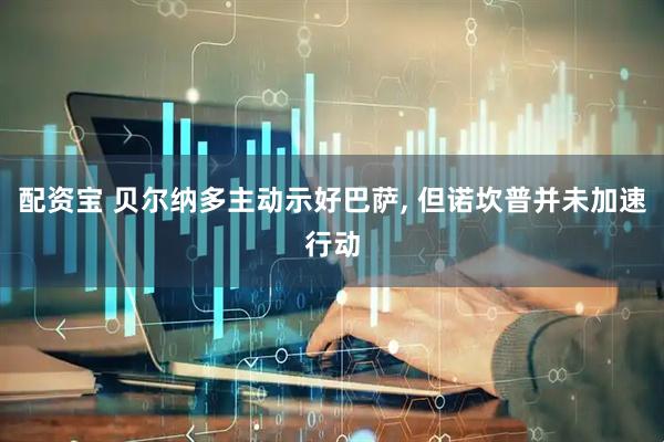 配资宝 贝尔纳多主动示好巴萨, 但诺坎普并未加速行动