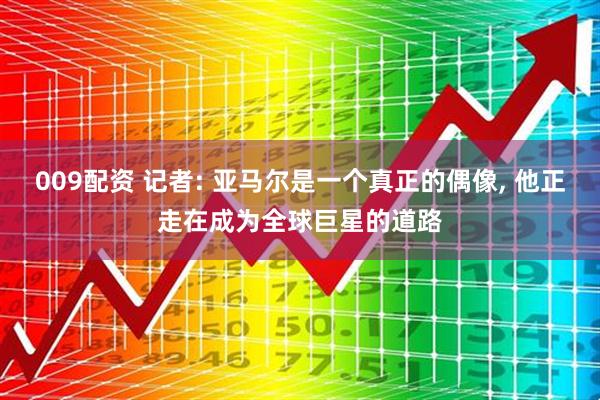 009配资 记者: 亚马尔是一个真正的偶像, 他正走在成为全球巨星的道路