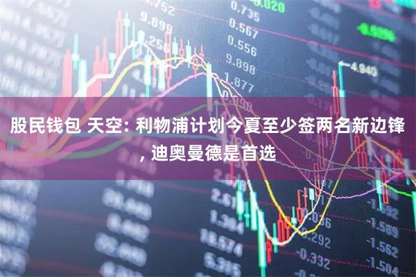 股民钱包 天空: 利物浦计划今夏至少签两名新边锋, 迪奥曼德是首选