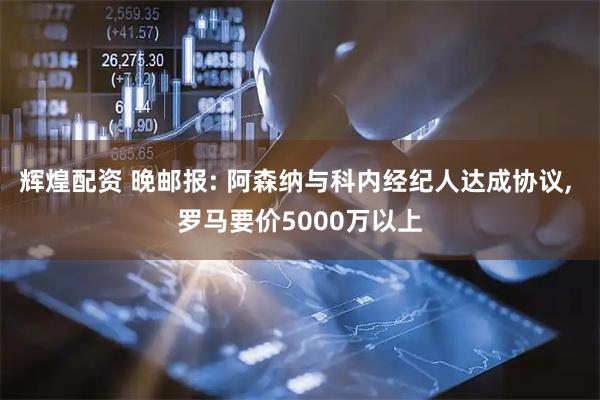 辉煌配资 晚邮报: 阿森纳与科内经纪人达成协议, 罗马要价5000万以上