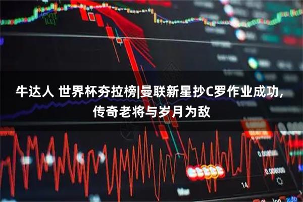 牛达人 世界杯夯拉榜|曼联新星抄C罗作业成功, 传奇老将与岁月为敌