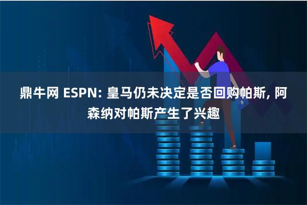 鼎牛网 ESPN: 皇马仍未决定是否回购帕斯, 阿森纳对帕斯产生了兴趣