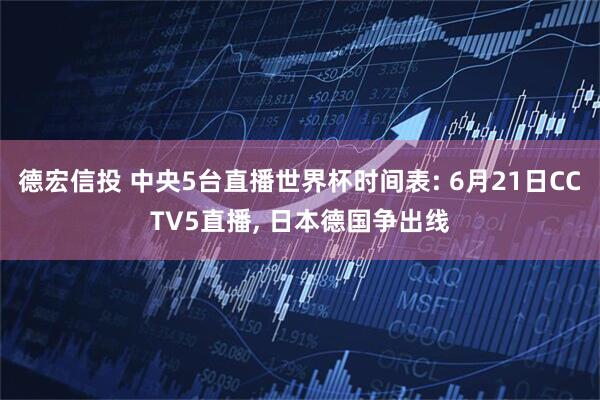 德宏信投 中央5台直播世界杯时间表: 6月21日CCTV5直播, 日本德国争出线