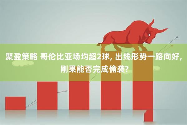 聚盈策略 哥伦比亚场均超2球, 出线形势一路向好, 刚果能否完成偷袭?
