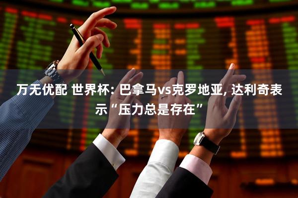 万无优配 世界杯: 巴拿马vs克罗地亚, 达利奇表示“压力总是存在”