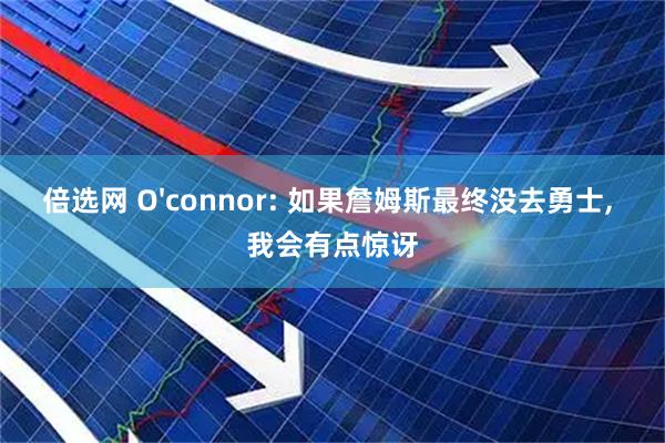 倍选网 O'connor: 如果詹姆斯最终没去勇士, 我会有点惊讶