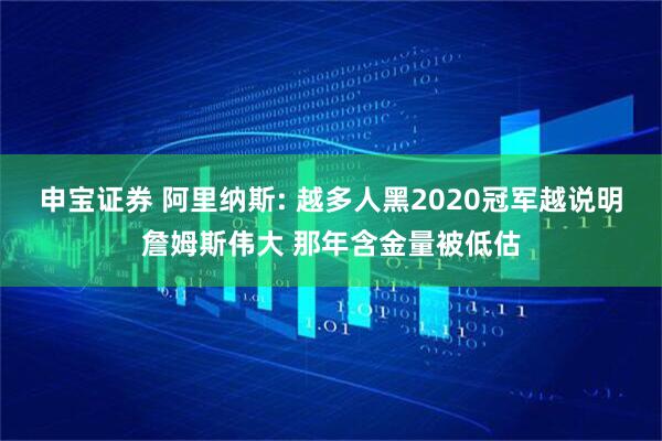 申宝证券 阿里纳斯: 越多人黑2020冠军越说明詹姆斯伟大 那年含金量被低估