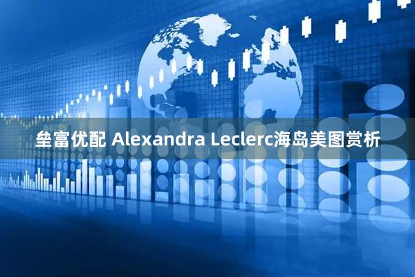 垒富优配 Alexandra Leclerc海岛美图赏析
