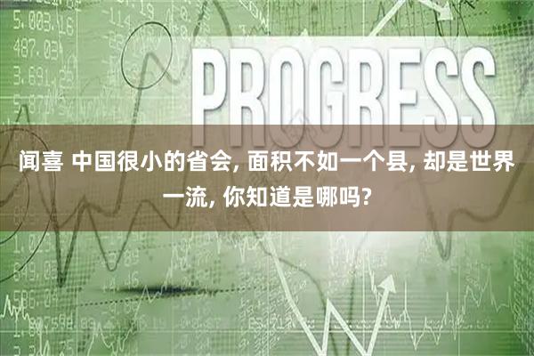 闻喜 中国很小的省会, 面积不如一个县, 却是世界一流, 你知道是哪吗?