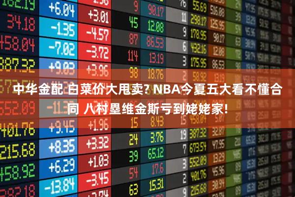 中华金配 白菜价大甩卖? NBA今夏五大看不懂合同 八村塁维金斯亏到姥姥家!