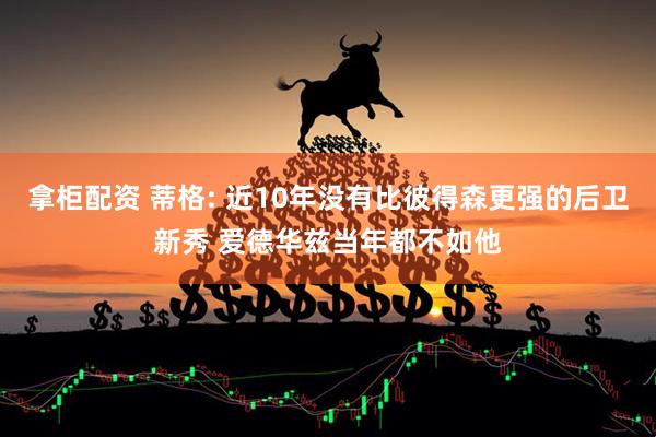 拿柜配资 蒂格: 近10年没有比彼得森更强的后卫新秀 爱德华兹当年都不如他