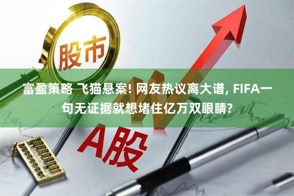 富盈策略 飞猫悬案! 网友热议离大谱, FIFA一句无证据就想堵住亿万双眼睛?
