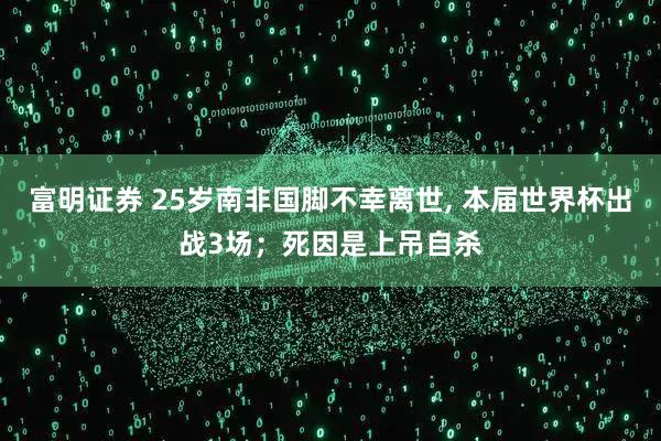 富明证券 25岁南非国脚不幸离世, 本届世界杯出战3场；死因是上吊自杀