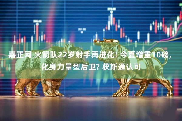 嘉正网 火箭队22岁射手再进化! 今夏增重10磅, 化身力量型后卫? 获斯通认可