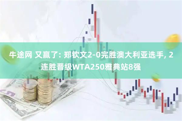 牛途网 又赢了: 郑钦文2-0完胜澳大利亚选手, 2连胜晋级WTA250雅典站8强