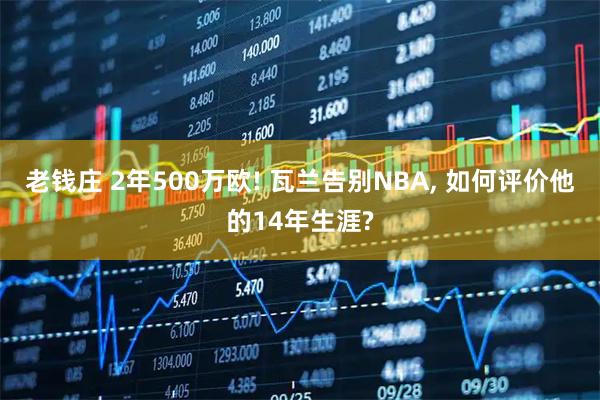 老钱庄 2年500万欧! 瓦兰告别NBA, 如何评价他的14年生涯?