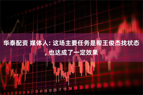 华泰配资 媒体人: 这场主要任务是帮王俊杰找状态, 也达成了一定效果
