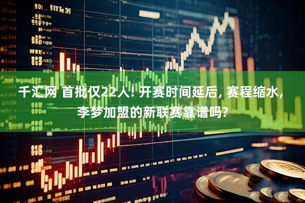 千汇网 首批仅22人! 开赛时间延后, 赛程缩水, 李梦加盟的新联赛靠谱吗?