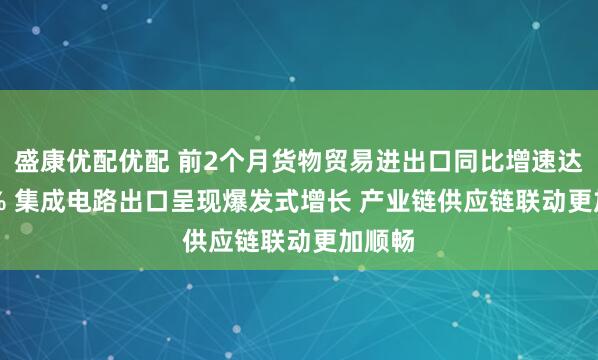 盛康优配优配 前2个月货物贸易进出口同比增速达18.3% 集成电路出口呈现爆发式增长 产业链供应链联动更加顺畅